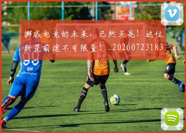挪威电竞的未来，已然点亮！这位新星前途不可限量！_20260723183125