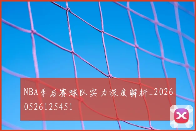 NBA季后赛球队实力深度解析_20260526125451