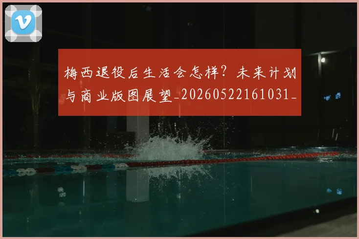 梅西退役后生活会怎样？未来计划与商业版图展望_20260522161031_20260710002619