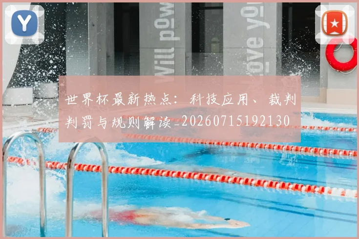 世界杯最新热点:科技应用、裁判判罚与规则解读_20260715192130