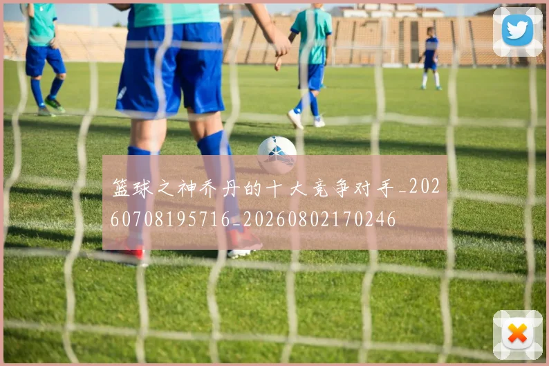 篮球之神乔丹的十大竞争对手_20260708195716_20260802170246