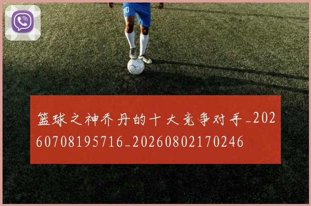 篮球之神乔丹的十大竞争对手_20260708195716_20260802170246